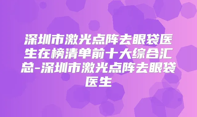 深圳市激光点阵去眼袋医生在榜清单前十大综合汇总-深圳市激光点阵去眼袋医生