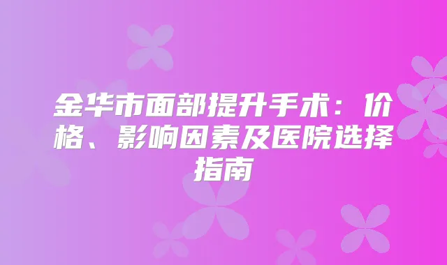 金华市面部提升手术:价格、影响因素及医院选择指南
