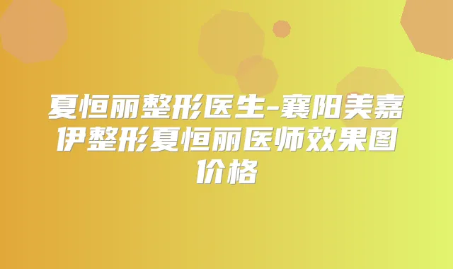 夏恒丽整形医生-襄阳美嘉伊整形夏恒丽医师效果图价格