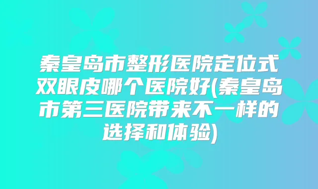 秦皇岛市整形医院定位式双眼皮哪个医院好(秦皇岛市第三医院带来不一样的选择和体验)