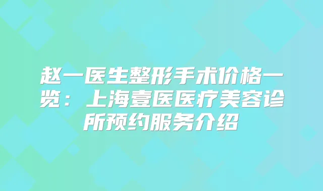 赵一医生整形手术价格一览：上海壹医医疗美容诊所预约服务介绍