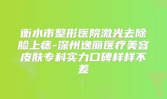 衡水市整形医院激光去除脸上痣-深州逸丽医疗美容皮肤专科实力口碑样样不差