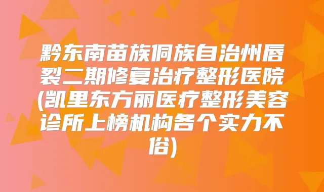 黔东南苗族侗族自治州唇裂二期修复整形医院(凯里东方丽医疗整形美容诊所上榜机构各个实力不俗)