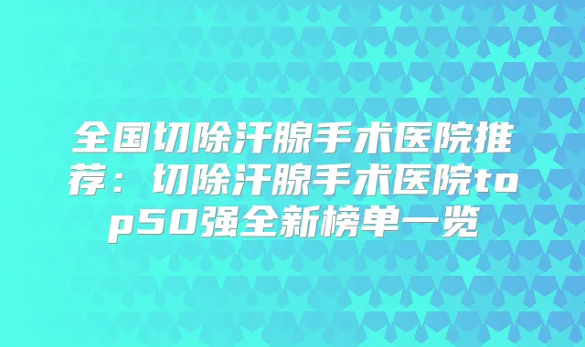 全国切除汗腺手术医院推荐:切除汗腺手术医院top50强全新榜单一览