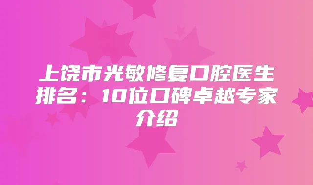 上饶市光敏修复口腔医生排名：10位口碑卓越专家介绍