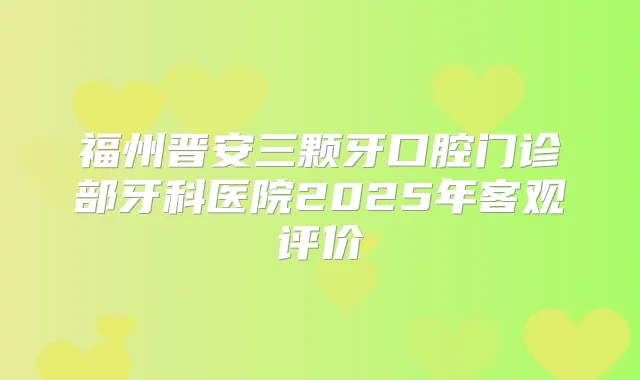 福州晋安三颗牙口腔门诊部牙科医院2025年客观评价