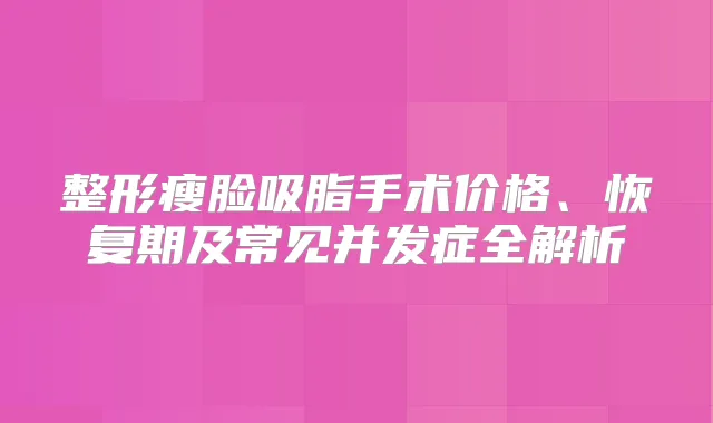 整形瘦脸吸脂手术价格、恢复期及常见并发症全解析