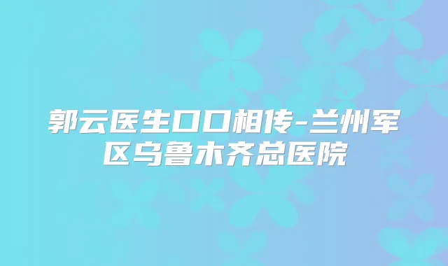 郭云医生口口相传-兰州军区乌鲁木齐总医院