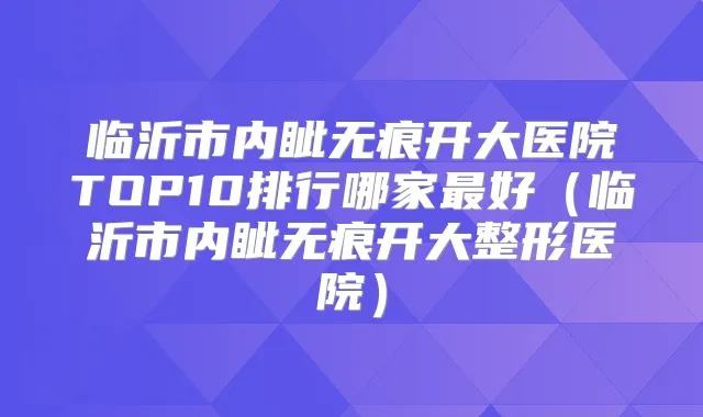 临沂市内眦无痕开大医院TOP10排行哪家好（临沂市内眦无痕开大整形医院）