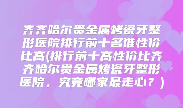 齐齐哈尔贵金属烤瓷牙整形医院排行前十名谁性价比高(排行前十高性价比齐齐哈尔贵金属烤瓷牙整形医院，究竟哪家走心？)