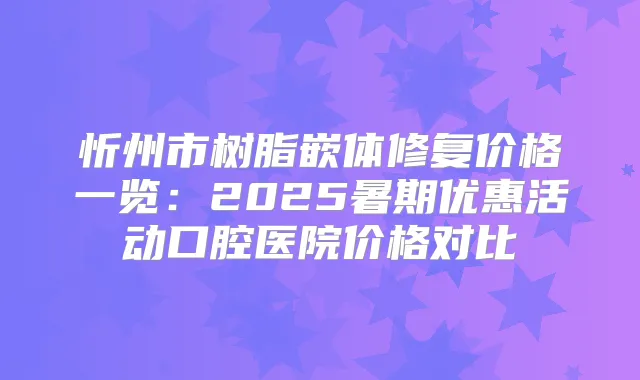 忻州市树脂嵌体修复价格一览:2025暑期优惠活动口腔医院价格对比