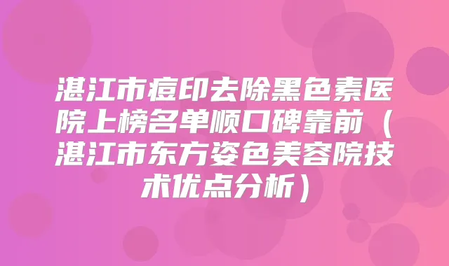 湛江市痘印去除黑色素医院上榜名单顺口碑靠前（湛江市东方姿色美容院技术优点分析）