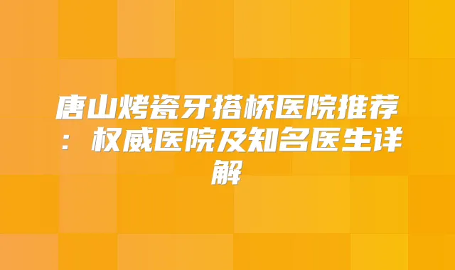 唐山烤瓷牙搭桥医院推荐：医院及知名医生详解
