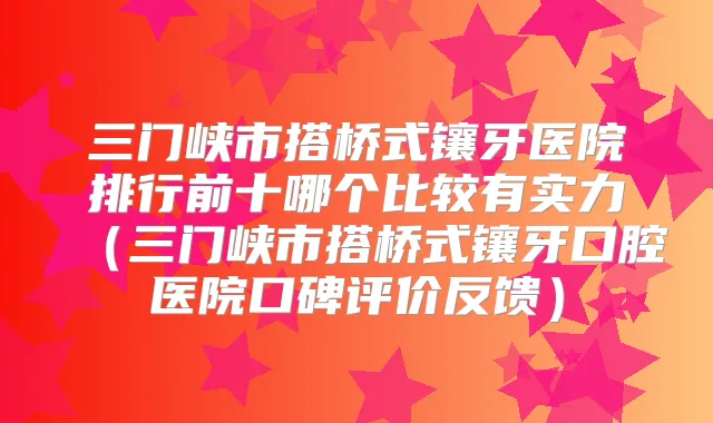 三门峡市搭桥式镶牙医院排行前十哪个比较有实力(三门峡市搭桥式镶牙口腔医院口碑评价反馈)