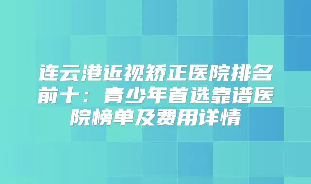 连云港近视矫正医院排名前十:青少年首选靠谱医院榜单及费用详情
