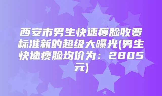 西安市男生快速瘦脸收费标准新的超级大曝光(男生快速瘦脸均价为:2805元)