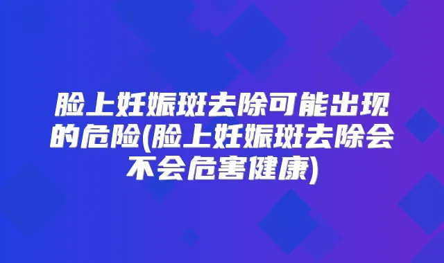 脸上妊娠斑去除可能出现的危险(脸上妊娠斑去除会不会危害健康)
