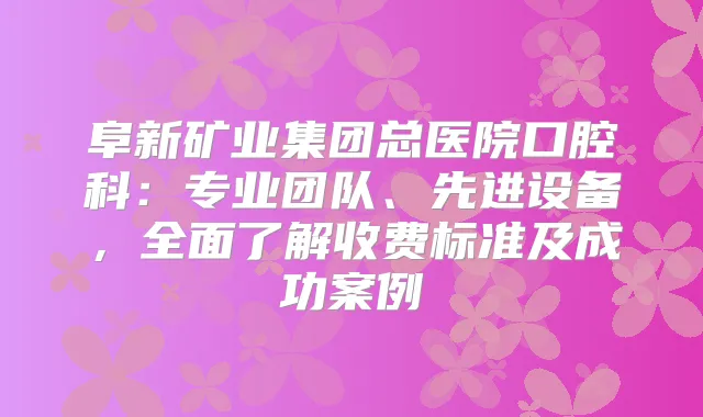 阜新矿业集团总医院口腔科：专业团队、先进设备，全面了解收费标准及成功案例