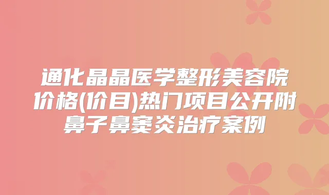 通化晶晶医学整形美容院价格(价目)热门项目公开附鼻子鼻窦炎案例