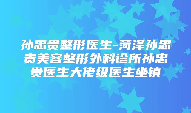 孙忠贵整形医生-菏泽孙忠贵美容整形外科诊所孙忠贵医生大佬级医生坐镇