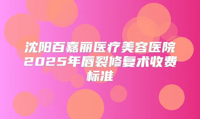 沈阳百嘉丽医疗美容医院2025年唇裂修复术收费标准