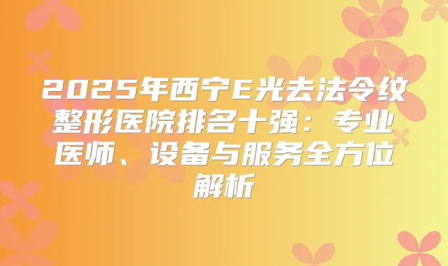 2025年西宁E光去法令纹整形医院排名十强:专业医师、设备与服务全方位解析