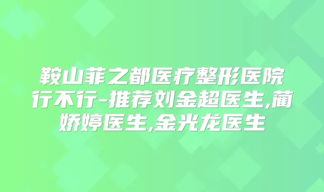 鞍山菲之都医疗整形医院行不行-推荐刘金超医生,蔺娇婷医生,金光龙医生