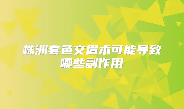 株洲套色文眉术可能导致哪些副作用