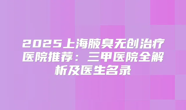 2025上海腋臭无创医院推荐：三甲医院全解析及医生名录