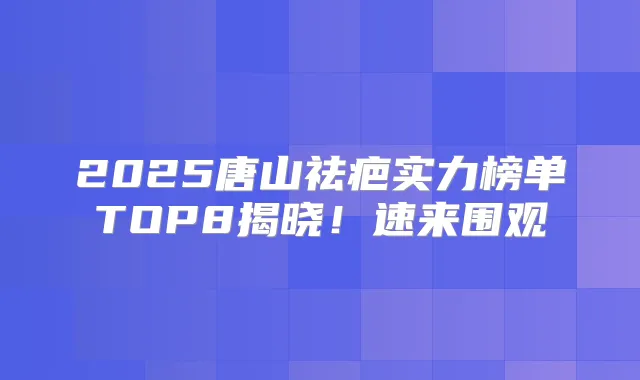 2025唐山祛疤实力榜单TOP8揭晓!速来围观