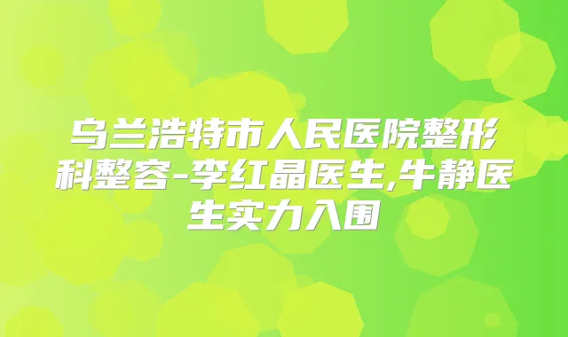 乌兰浩特市人民医院整形科整容-李红晶医生,牛静医生实力入围