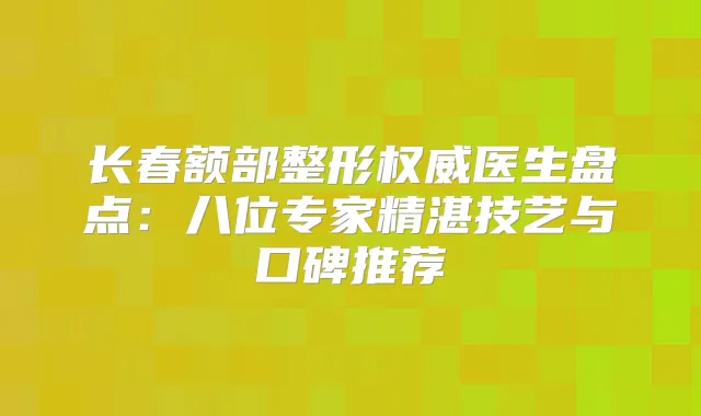长春额部整形医生盘点:八位专家精湛技艺与口碑推荐