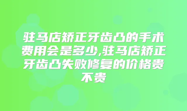 驻马店矫正牙齿凸的手术费用会是多少,驻马店矫正牙齿凸失败修复的价格贵不贵