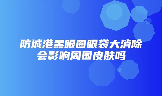 防城港黑眼圈眼袋大消除会影响周围皮肤吗