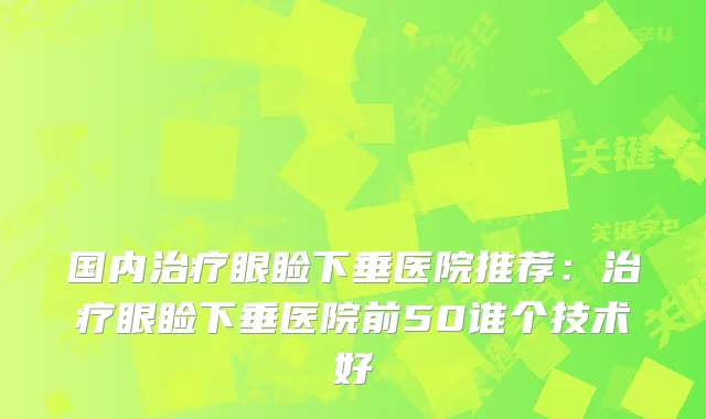 国内眼睑下垂医院推荐：眼睑下垂医院前50谁个技术好