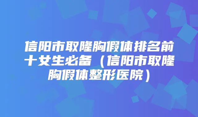 信阳市取隆胸假体排名前十女生必备（信阳市取隆胸假体整形医院）
