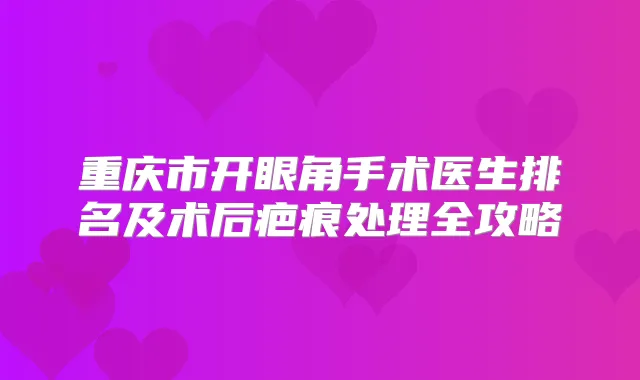 重庆市开眼角手术医生排名及术后疤痕处理全攻略