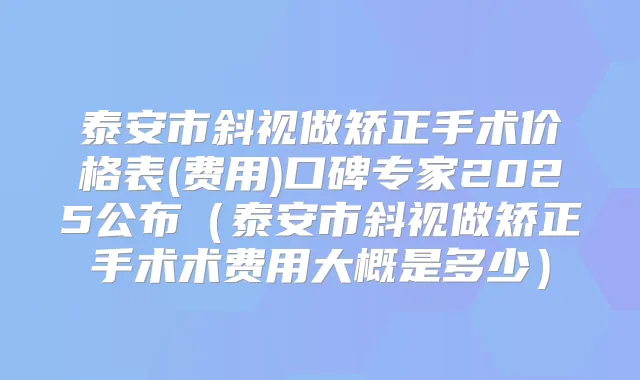 泰安市斜视做矫正手术价格表(费用)口碑专家2025公布（泰安市斜视做矫正手术术费用大概是多少）