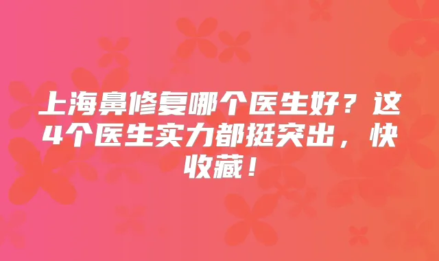 上海鼻修复哪个医生好？这4个医生实力都挺突出，快收藏！
