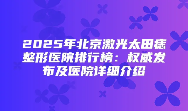 2025年北京激光太田痣整形医院排行榜:发布及医院详细介绍