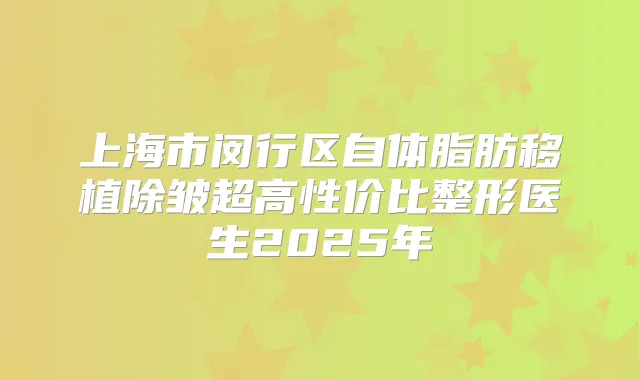 上海市闵行区自体脂肪移植除皱超高性价比整形医生2025年