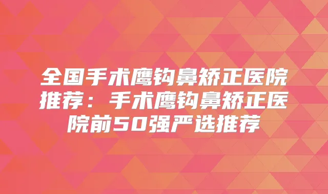 全国手术鹰钩鼻矫正医院推荐：手术鹰钩鼻矫正医院前50强严选推荐
