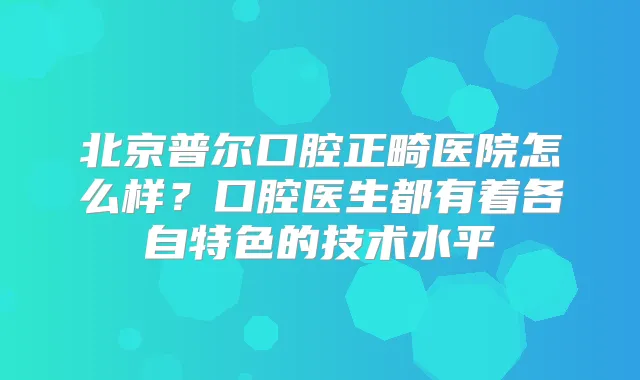 北京普尔口腔正畸医院怎么样？口腔医生都有着各自特色的技术水平