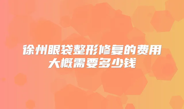 徐州眼袋整形修复的费用大概需要多少钱