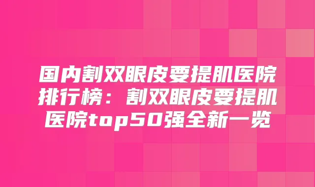 国内割双眼皮要提肌医院排行榜：割双眼皮要提肌医院top50强全新一览