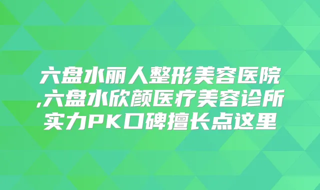 六盘水丽人整形美容医院,六盘水欣颜医疗美容诊所实力PK口碑擅长点这里