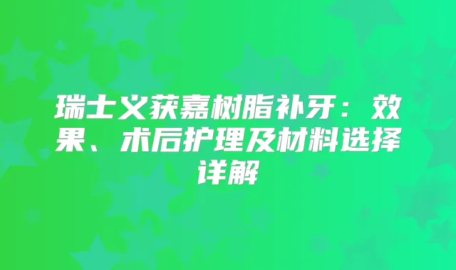 瑞士义获嘉树脂补牙:效果、术后护理及材料选择详解