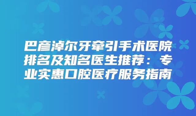 巴彦淖尔牙牵引手术医院排名及知名医生推荐：专业实惠口腔医疗服务指南