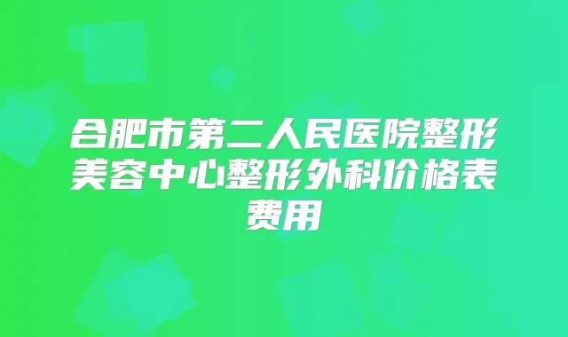 合肥市第二人民医院整形美容中心整形外科价格表费用