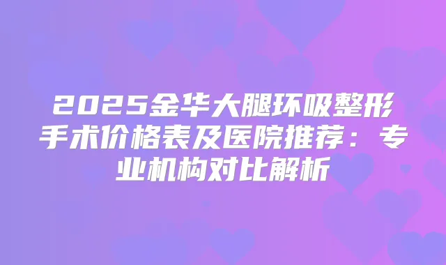 2025金华大腿环吸整形手术价格表及医院推荐：专业机构对比解析